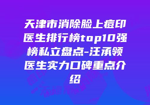 天津市消除脸上痘印医生排行榜top10强榜私立盘点-汪承领医生实力口碑重点介绍