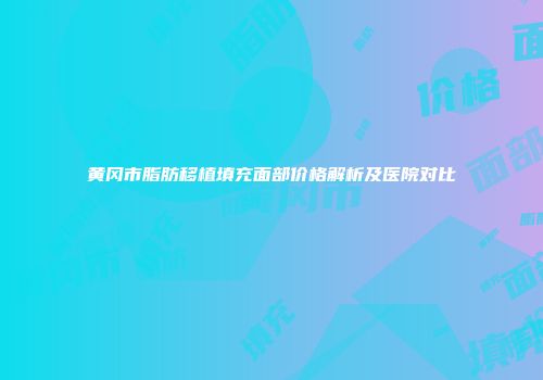 黄冈市脂肪移植填充面部价格解析及医院对比