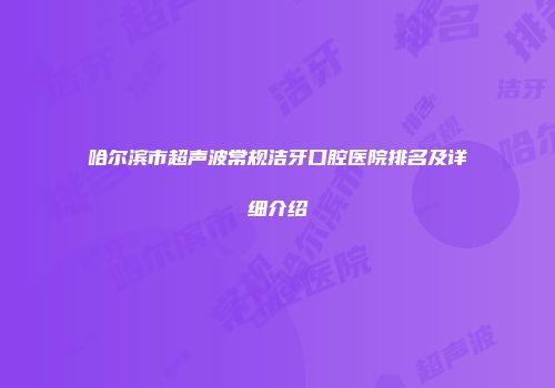 哈尔滨市超声波常规洁牙口腔医院排名及详细介绍