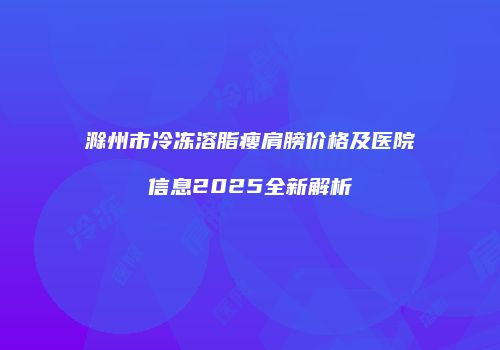 滁州市冷冻溶脂瘦肩膀价格及医院信息2025全新解析