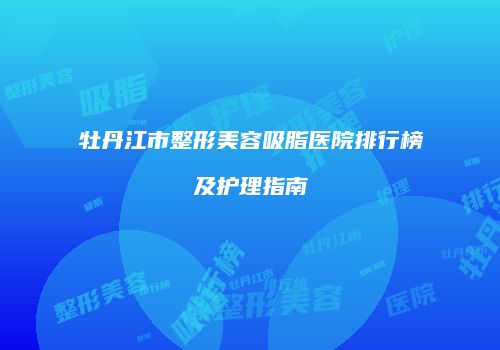 牡丹江市整形美容吸脂医院排行榜及护理指南