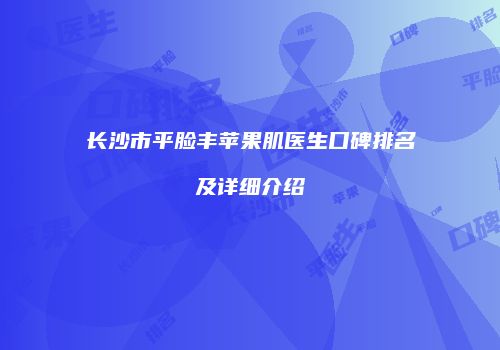 长沙市平脸丰苹果肌医生口碑排名及详细介绍