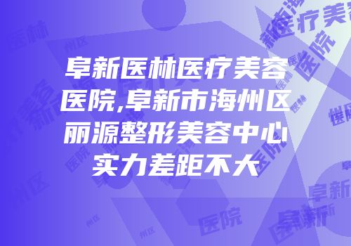 阜新医林医疗美容医院,阜新市海州区丽源整形美容中心实力差距不大