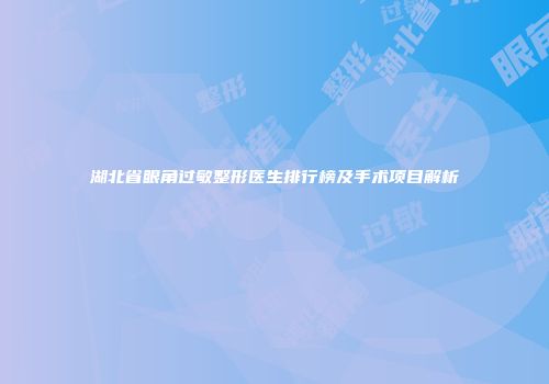 湖北省眼角过敏整形医生排行榜及手术项目解析