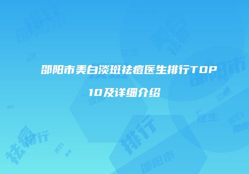 邵阳市美白淡斑祛痘医生排行TOP10及详细介绍