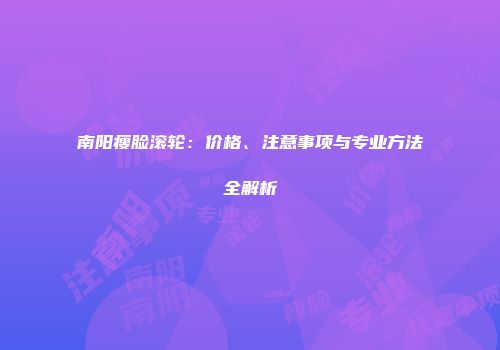 南阳瘦脸滚轮：价格、注意事项与专业方法全解析