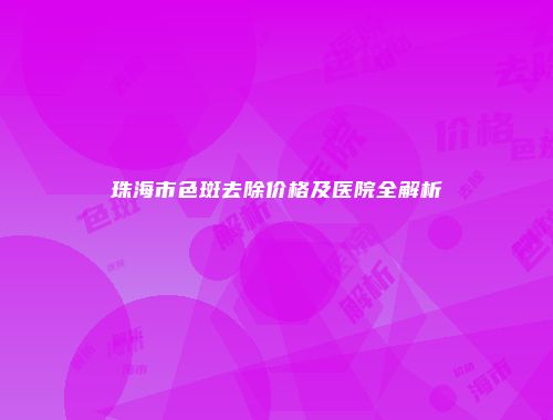 珠海市色斑去除价格及医院全解析