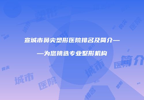 宣城市鼻尖塑形医院排名及简介——为您挑选专业整形机构
