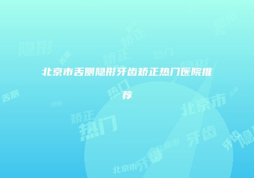 北京市舌侧隐形牙齿矫正热门医院推荐