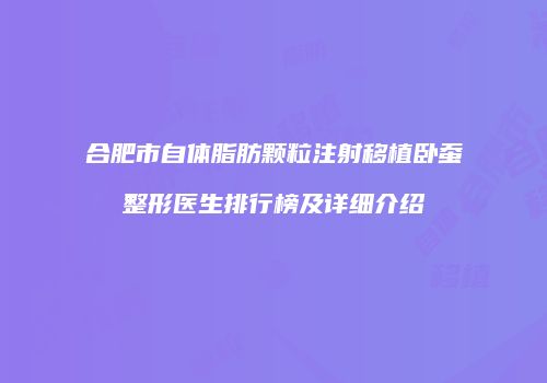合肥市自体脂肪颗粒注射移植卧蚕整形医生排行榜及详细介绍
