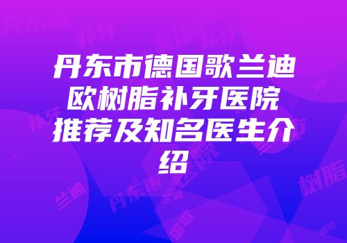 丹东市德国歌兰迪欧树脂补牙医院推荐及知名医生介绍