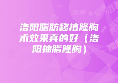 洛阳脂肪移植隆胸术效果真的好（洛阳抽脂隆胸）