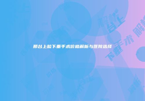邢台上睑下垂手术价格解析与医院选择