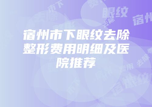 宿州市下眼纹去除整形费用明细及医院推荐