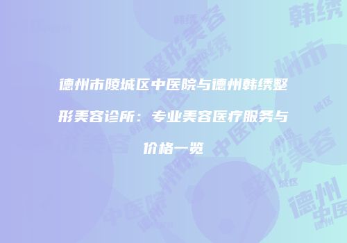 德州市陵城区中医院与德州韩绣整形美容诊所：专业美容医疗服务与价格一览