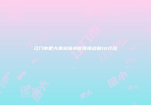 江门市肥大鼻尖缩小医院排名前10介绍