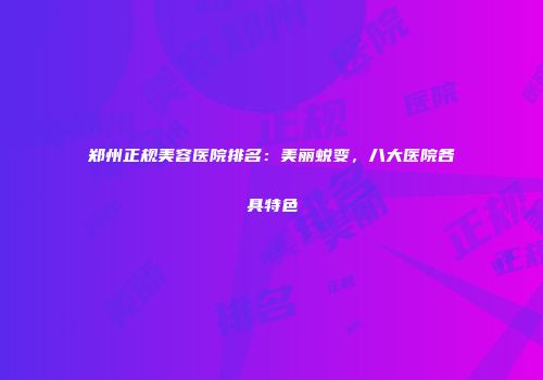 郑州正规美容医院排名：美丽蜕变，八大医院各具特色