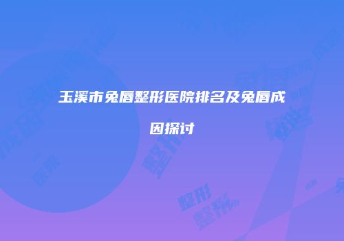 玉溪市兔唇整形医院排名及兔唇成因探讨