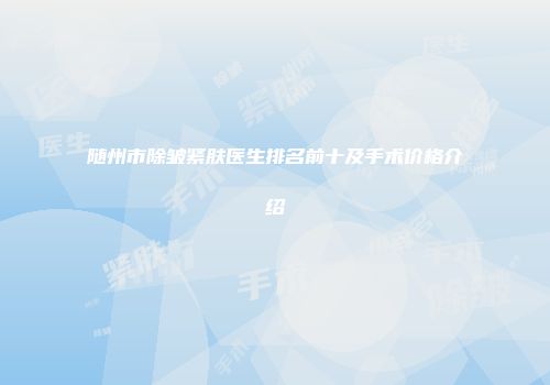 随州市除皱紧肤医生排名前十及手术价格介绍