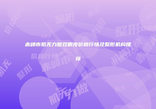 赤峰市肌无力做双眼皮价格行情及整形机构推荐