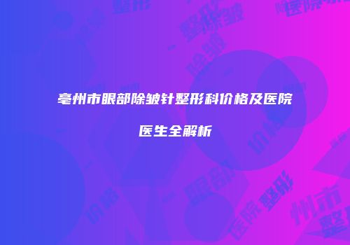 亳州市眼部除皱针整形科价格及医院医生全解析