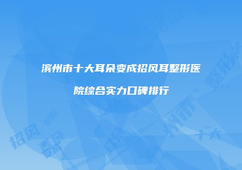 滨州市十大耳朵变成招风耳整形医院综合实力口碑排行