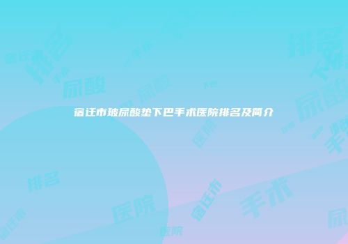 宿迁市玻尿酸垫下巴手术医院排名及简介
