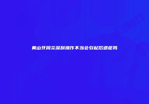 黄山牙周炎深刮操作不当会引起后遗症吗