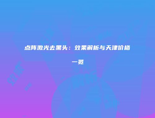 点阵激光去黑头：效果解析与天津价格一览