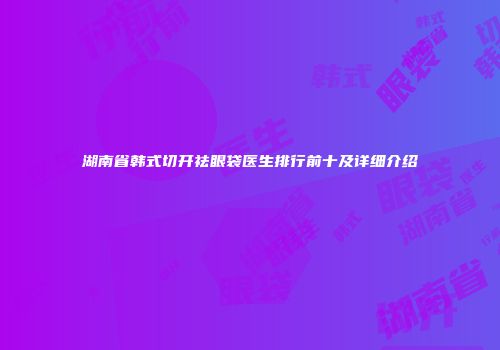湖南省韩式切开祛眼袋医生排行前十及详细介绍