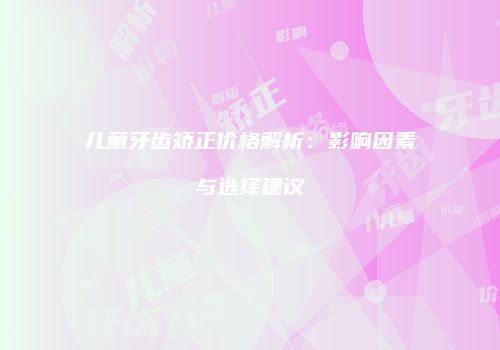 儿童牙齿矫正价格解析：影响因素与选择建议