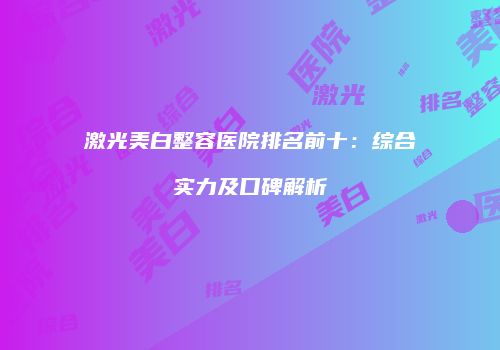 激光美白整容医院排名前十：综合实力及口碑解析