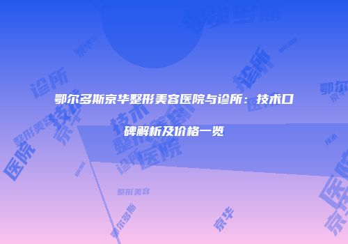 鄂尔多斯京华整形美容医院与诊所：技术口碑解析及价格一览