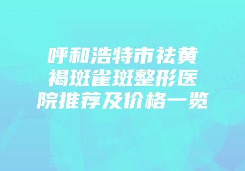 呼和浩特市祛黄褐斑雀斑整形医院推荐及价格一览