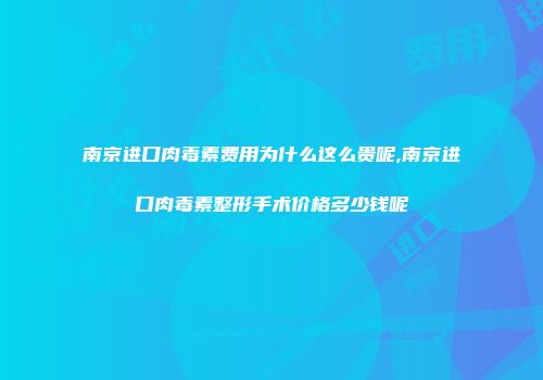 南京进口肉毒素费用为什么这么贵呢,南京进口肉毒素整形手术价格多少钱呢