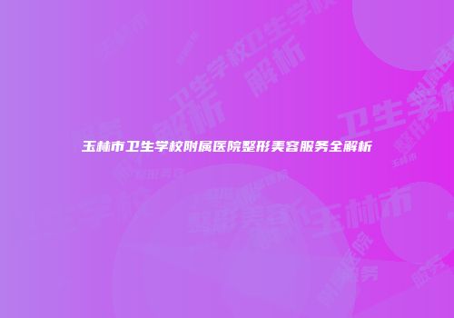 玉林市卫生学校附属医院整形美容服务全解析