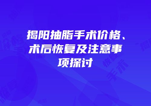 揭阳抽脂手术价格、术后恢复及注意事项探讨
