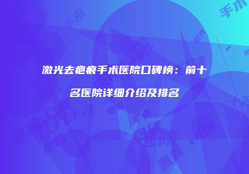 激光去疤痕手术医院口碑榜：前十名医院详细介绍及排名