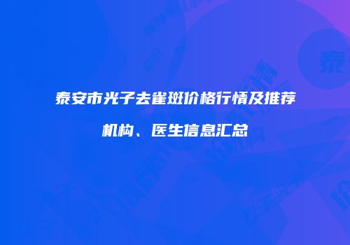 泰安市光子去雀斑价格行情及推荐机构、医生信息汇总