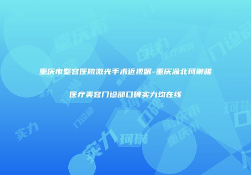 重庆市整容医院激光手术近视眼-重庆渝北珂琳雅医疗美容门诊部口碑实力均在线