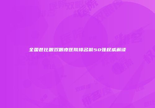 全国芭比眼双眼皮医院排名前50强权威解读