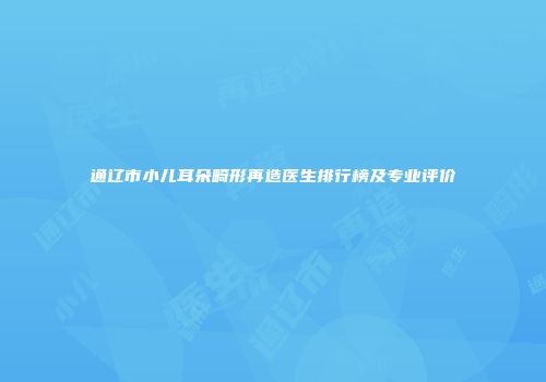 通辽市小儿耳朵畸形再造医生排行榜及专业评价