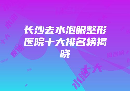 长沙去水泡眼整形医院十大排名榜揭晓