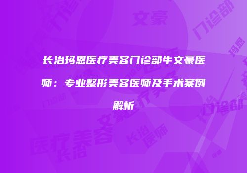 长治玛恩医疗美容门诊部牛文豪医师：专业整形美容医师及手术案例解析