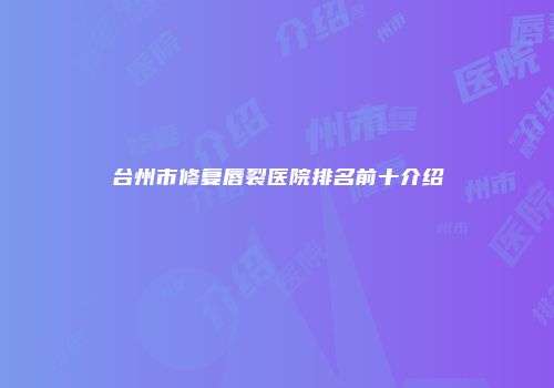 台州市修复唇裂医院排名前十介绍