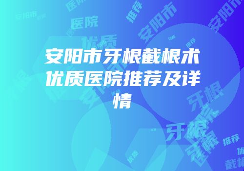 安阳市牙根截根术优质医院推荐及详情