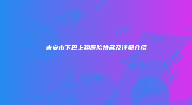 吉安市下巴上翘医院排名及详细介绍