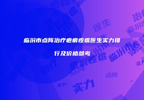 临汾市点阵治疗疤痕疙瘩医生实力排行及价格参考