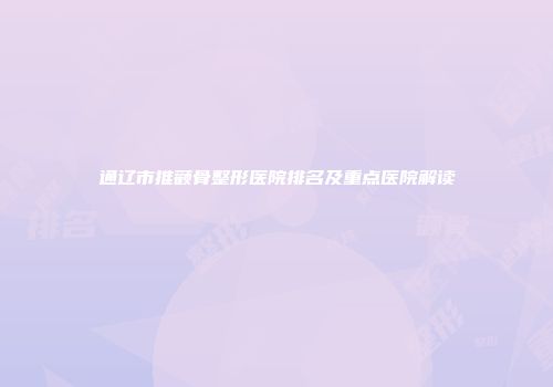 通辽市推颧骨整形医院排名及重点医院解读