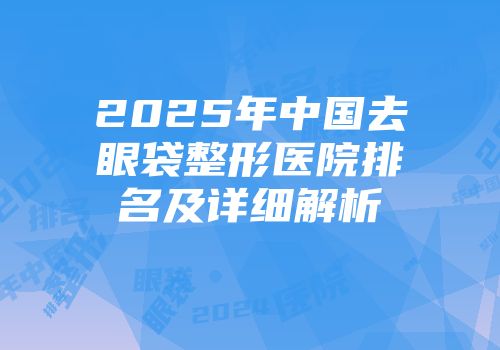 2025年中国去眼袋整形医院排名及详细解析